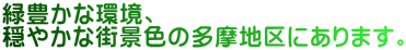 緑豊かな環境、 穏やかな街景色の多摩地区にあります。